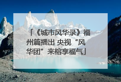 《城市风华录》福州篇播出 央视“风华团”来榕享福气