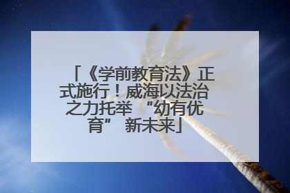 《学前教育法》正式施行！威海以法治之力托举 “幼有优育” 新未来