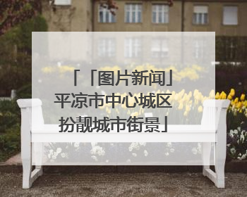 「图片新闻」平凉市中心城区扮靓城市街景