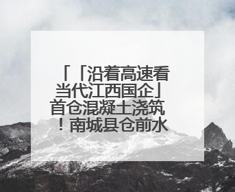 「沿着高速看当代江西国企」首仓混凝土浇筑！南城县仓前水库大坝建设开启新征程