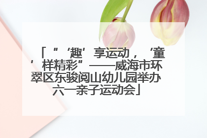 “‘趣’享运动，‘童’样精彩”——威海市环翠区东骏阅山幼儿园举办六一亲子运动会