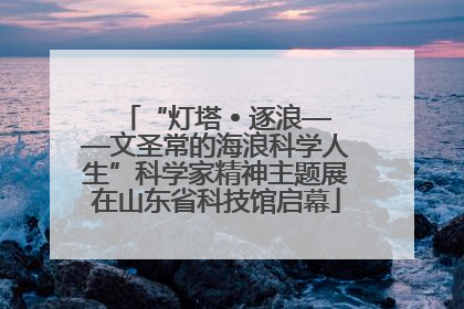 “灯塔 • 逐浪——文圣常的海浪科学人生”科学家精神主题展在山东省科技馆启幕