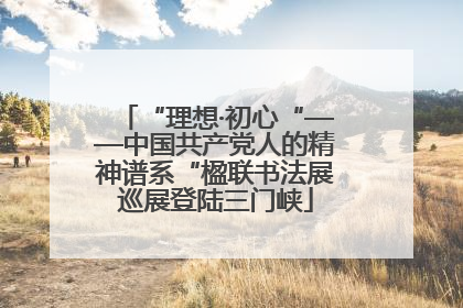 “理想·初心“——中国共产党人的精神谱系“楹联书法展巡展登陆三门峡