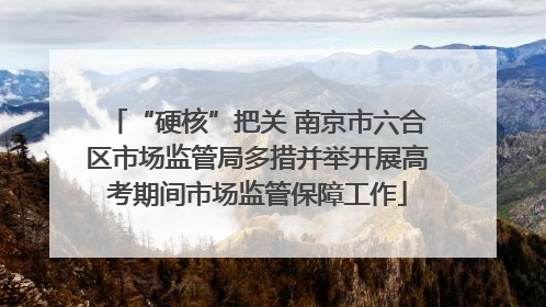 “硬核”把关 南京市六合区市场监管局多措并举开展高考期间市场监管保障工作