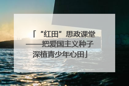 “红田”思政课堂——把爱国主义种子深植青少年心田