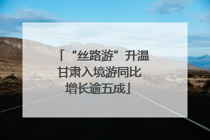 “丝路游”升温 甘肃入境游同比增长逾五成