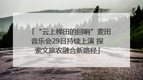 “云上梯田的回响”麦田音乐会29日持续上演 探索文旅农融合新路径