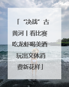 “决战”古黄河丨看比赛吃龙虾喝美酒 玩出文体消费新花样