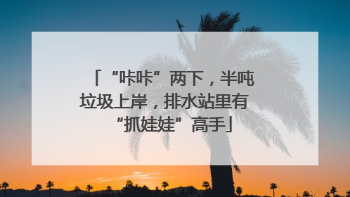 “咔咔”两下，半吨垃圾上岸，排水站里有“抓娃娃”高手