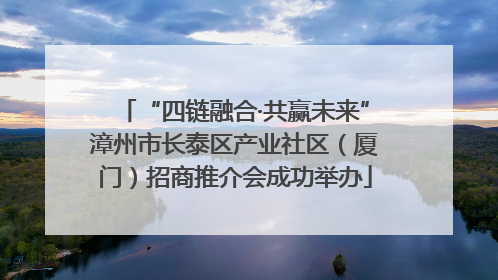 “四链融合·共赢未来”漳州市长泰区产业社区（厦门）招商推介会成功举办