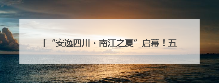 “安逸四川・南江之夏”启幕！五条自驾“宝藏线路”串联避暑胜地
