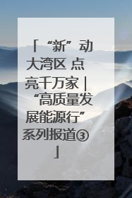 “新”动大湾区 点亮千万家｜“高质量发展能源行”系列报道③