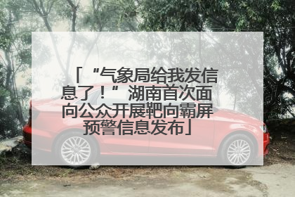“气象局给我发信息了！”湖南首次面向公众开展靶向霸屏预警信息发布