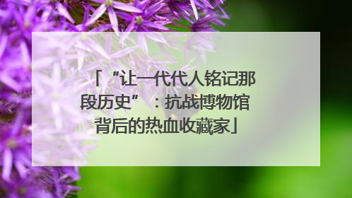“让一代代人铭记那段历史”：抗战博物馆背后的热血收藏家