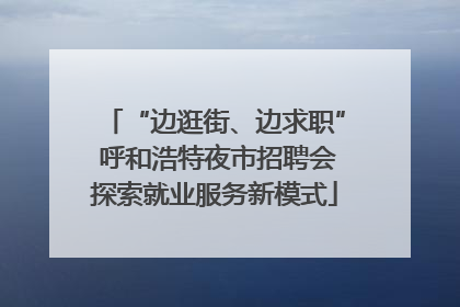 “边逛街、边求职” 呼和浩特夜市招聘会探索就业服务新模式