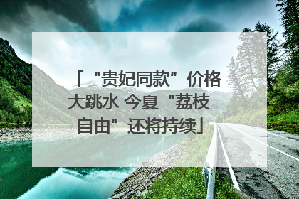 “贵妃同款”价格大跳水 今夏“荔枝自由”还将持续