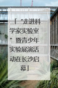 “走进科学家实验室”暨青少年实验展演活动在长沙启幕