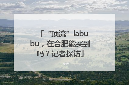 “顶流”labubu，在合肥能买到吗？记者探访
