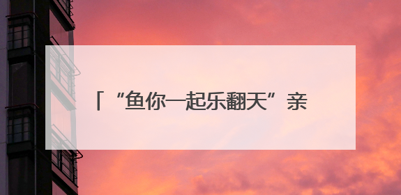 “鱼你一起乐翻天”亲子抓鱼摄影大赛举行