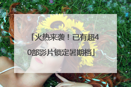 火热来袭！已有超40部影片锁定暑期档