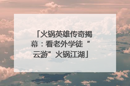 火锅英雄传奇揭幕：看老外学徒“云游”火锅江湖