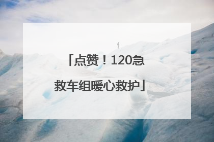 点赞！120急救车组暖心救护