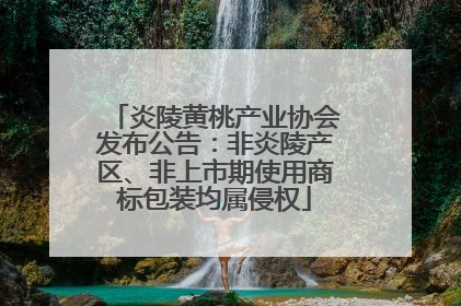 炎陵黄桃产业协会发布公告：非炎陵产区、非上市期使用商标包装均属侵权