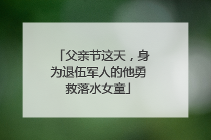 父亲节这天，身为退伍军人的他勇救落水女童