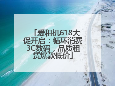 爱租机618大促开启：循环消费3C数码，品质租赁爆款低价