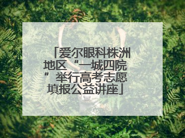 爱尔眼科株洲地区“一城四院”举行高考志愿填报公益讲座