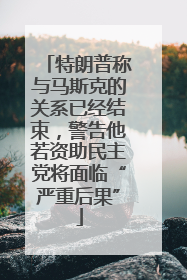 特朗普称与马斯克的关系已经结束，警告他若资助民主党将面临“严重后果”