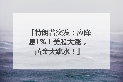 特朗普突发：应降息1%！美股大涨，黄金大跳水！