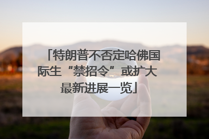 特朗普不否定哈佛国际生“禁招令”或扩大 最新进展一览
