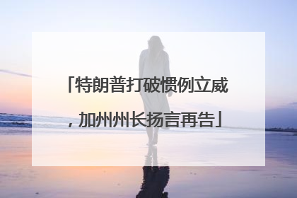 特朗普打破惯例立威，加州州长扬言再告