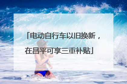 电动自行车以旧换新，在昌平可享三重补贴