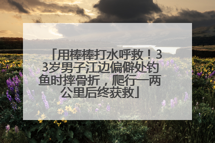 用棒棒打水呼救！33岁男子江边偏僻处钓鱼时摔骨折，爬行一两公里后终获救