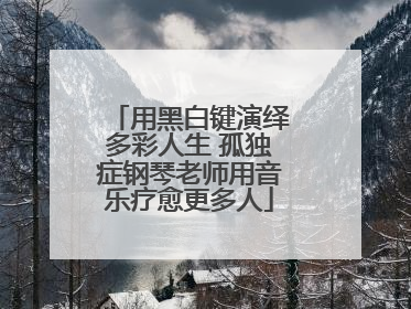 用黑白键演绎多彩人生 孤独症钢琴老师用音乐疗愈更多人