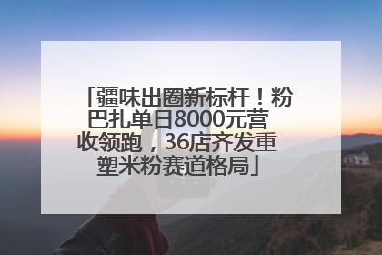 疆味出圈新标杆！粉巴扎单日8000元营收领跑，36店齐发重塑米粉赛道格局