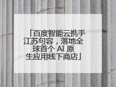百度智能云携手江苏句容，落地全球首个 AI 原生应用线下商店