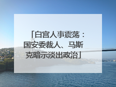 白宫人事震荡：国安委裁人、马斯克暗示淡出政治