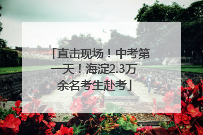直击现场！中考第一天！海淀2.3万余名考生赴考