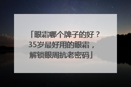 眼霜哪个牌子的好？35岁最好用的眼霜，解锁眼周抗老密码