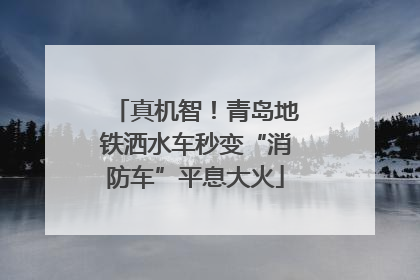 真机智！青岛地铁洒水车秒变“消防车”平息大火