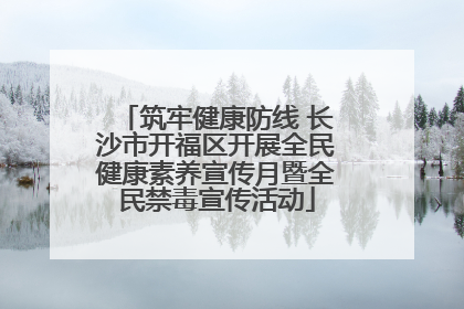筑牢健康防线 长沙市开福区开展全民健康素养宣传月暨全民禁毒宣传活动