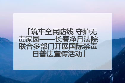 筑牢全民防线 守护无毒家园——长春净月法院联合多部门开展国际禁毒日普法宣传活动