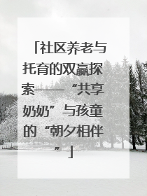 社区养老与托育的双赢探索——“共享奶奶”与孩童的“朝夕相伴”