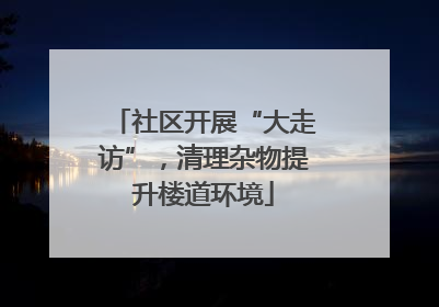 社区开展“大走访”，清理杂物提升楼道环境
