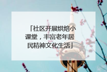 社区开展烘焙小课堂，丰富老年居民精神文化生活
