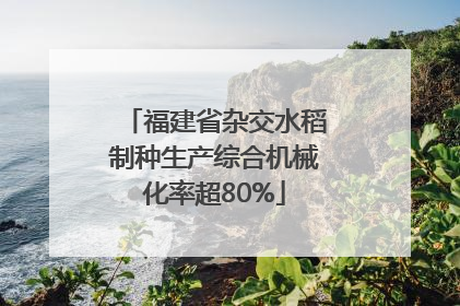 福建省杂交水稻制种生产综合机械化率超80%