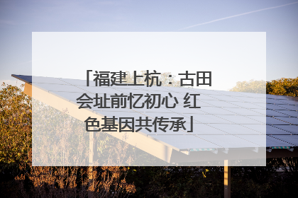 福建上杭：古田会址前忆初心 红色基因共传承